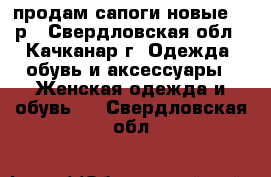 продам сапоги новые 37 р - Свердловская обл., Качканар г. Одежда, обувь и аксессуары » Женская одежда и обувь   . Свердловская обл.